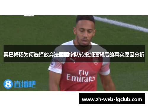 奥巴梅扬为何选择放弃法国国家队转投加蓬背后的真实原因分析