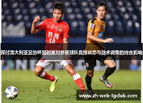 探讨澳大利亚足协杯加时赛对参赛球队竞技状态与战术调整的综合影响