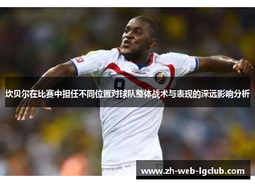 坎贝尔在比赛中担任不同位置对球队整体战术与表现的深远影响分析 坎贝尔在比赛中担任不同位置对球队整体战术与表现的深远影响分析