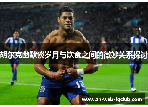 胡尔克幽默谈岁月与饮食之间的微妙关系探讨