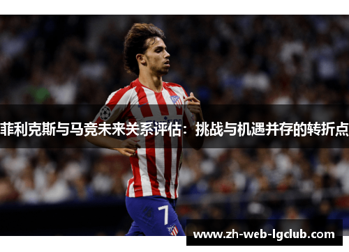菲利克斯与马竞未来关系评估：挑战与机遇并存的转折点