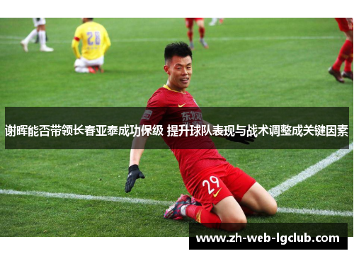 谢晖能否带领长春亚泰成功保级 提升球队表现与战术调整成关键因素 谢晖能否带领长春亚泰成功保级 提升球队表现与战术调整成关键因素