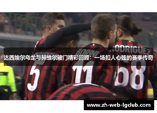 达西埃尔乌龙与赫维尔破门精彩回顾：一场扣人心弦的赛季传奇
