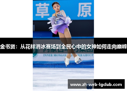 金书贤:从花样滑冰赛场到全民心中的女神如何走向巅峰 金书贤:从花样滑冰赛场到全民心中的女神如何走向巅峰