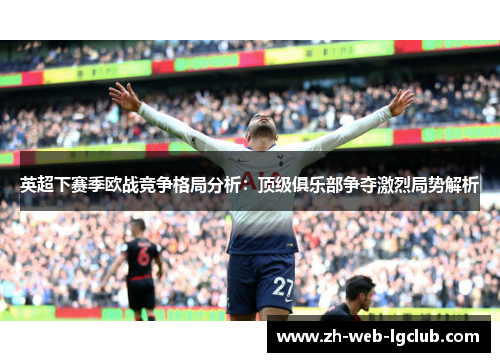 英超下赛季欧战竞争格局分析:顶级俱乐部争夺激烈局势解析 英超下赛季欧战竞争格局分析:顶级俱乐部争夺激烈局势解析