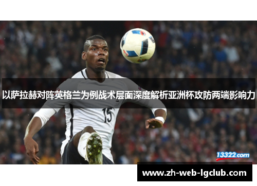 以萨拉赫对阵英格兰为例战术层面深度解析亚洲杯攻防两端影响力