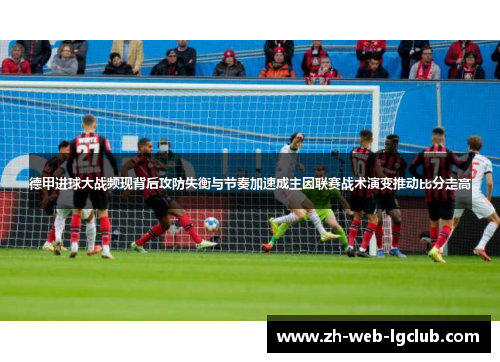 德甲进球大战频现背后攻防失衡与节奏加速成主因联赛战术演变推动比分走高