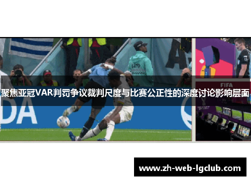 聚焦亚冠VAR判罚争议裁判尺度与比赛公正性的深度讨论影响层面