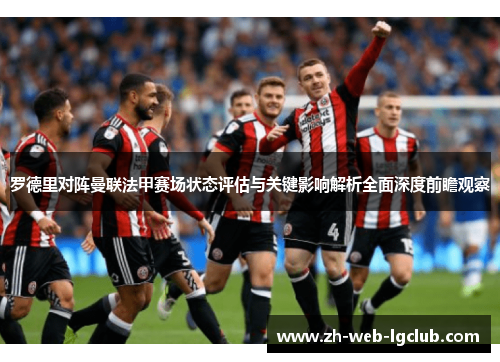 罗德里对阵曼联法甲赛场状态评估与关键影响解析全面深度前瞻观察 罗德里对阵曼联法甲赛场状态评估与关键影响解析全面深度前瞻观察