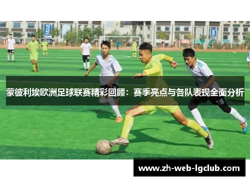蒙彼利埃欧洲足球联赛精彩回顾：赛季亮点与各队表现全面分析