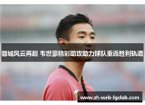 蓉城风云再起 韦世豪精彩助攻助力球队重返胜利轨道 蓉城风云再起 韦世豪精彩助攻助力球队重返胜利轨道