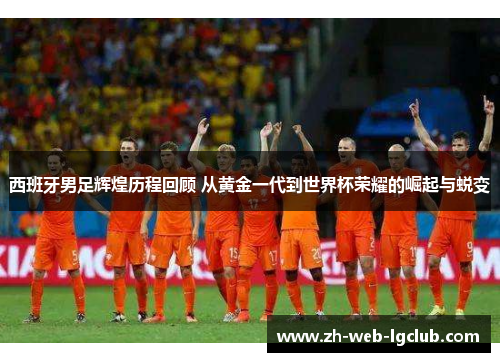 西班牙男足辉煌历程回顾 从黄金一代到世界杯荣耀的崛起与蜕变 西班牙男足辉煌历程回顾 从黄金一代到世界杯荣耀的崛起与蜕变