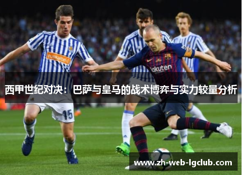 西甲世纪对决:巴萨与皇马的战术博弈与实力较量分析 西甲世纪对决:巴萨与皇马的战术博弈与实力较量分析