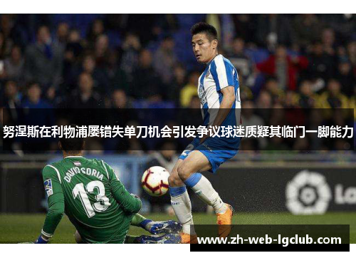 努涅斯在利物浦屡错失单刀机会引发争议球迷质疑其临门一脚能力 努涅斯在利物浦屡错失单刀机会引发争议球迷质疑其临门一脚能力
