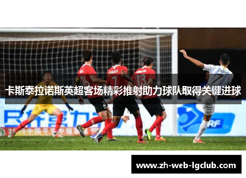 卡斯泰拉诺斯英超客场精彩推射助力球队取得关键进球