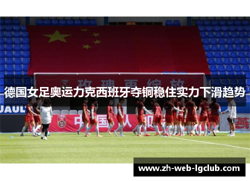 德国女足奥运力克西班牙夺铜稳住实力下滑趋势 德国女足奥运力克西班牙夺铜稳住实力下滑趋势