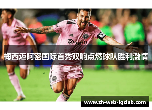 梅西迈阿密国际首秀双响点燃球队胜利激情