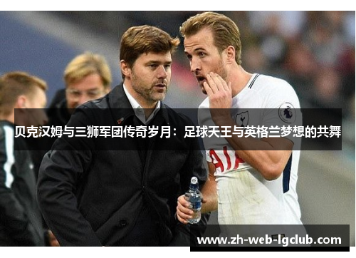 贝克汉姆与三狮军团传奇岁月：足球天王与英格兰梦想的共舞