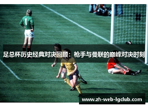 足总杯历史经典对决回顾：枪手与曼联的巅峰对决时刻