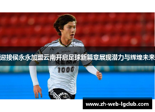 迎接侯永永加盟云南开启足球新篇章展现潜力与辉煌未来