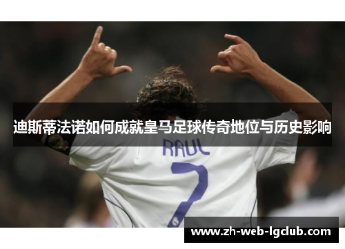 迪斯蒂法诺如何成就皇马足球传奇地位与历史影响