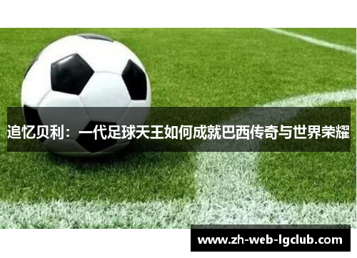 追忆贝利：一代足球天王如何成就巴西传奇与世界荣耀