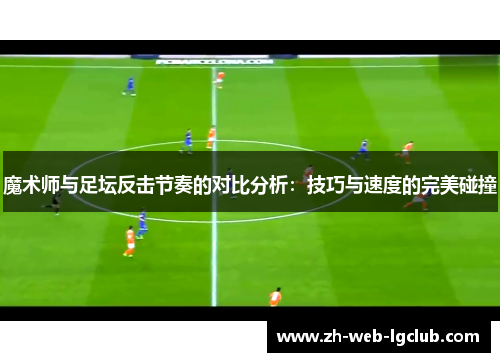魔术师与足坛反击节奏的对比分析:技巧与速度的完美碰撞 魔术师与足坛反击节奏的对比分析:技巧与速度的完美碰撞