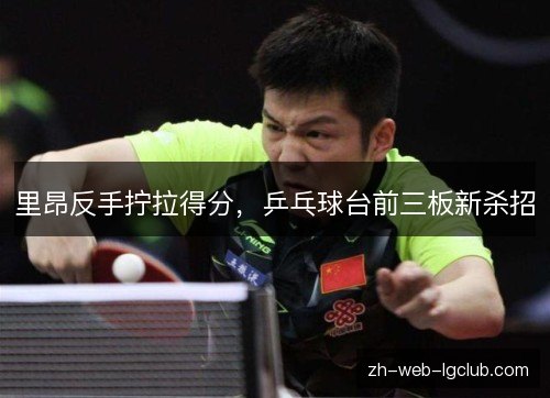 里昂反手拧拉得分，乒乓球台前三板新杀招