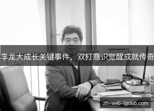 李龙大成长关键事件,双打意识觉醒成就传奇 李龙大成长关键事件,双打意识觉醒成就传奇