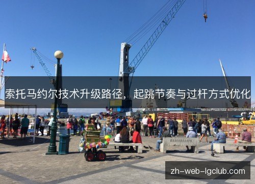索托马约尔技术升级路径,起跳节奏与过杆方式优化 索托马约尔技术升级路径,起跳节奏与过杆方式优化