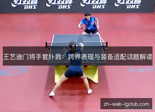 王艺迪门将手套扑救:跨界表现与装备适配话题解读 王艺迪门将手套扑救:跨界表现与装备适配话题解读