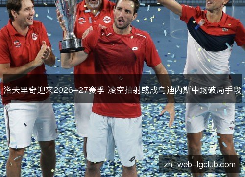 洛夫里奇迎来2026-27赛季 凌空抽射或成乌迪内斯中场破局手段 洛夫里奇迎来2026-27赛季 凌空抽射或成乌迪内斯中场破局手段